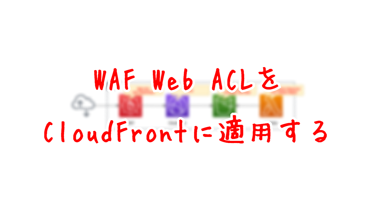 WAF Web ACLをCloudFrontに適用する