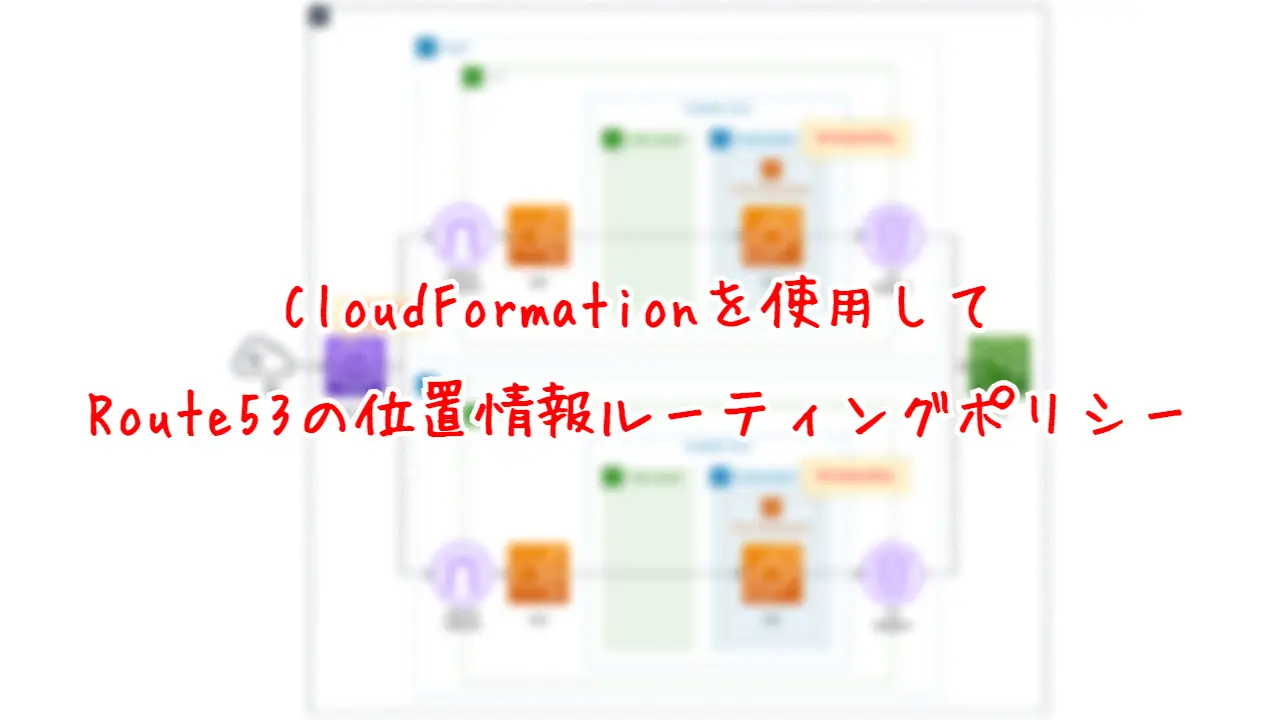 CloudFormationを使用して、Route53の位置情報ルーティングポリシー環境を構築する