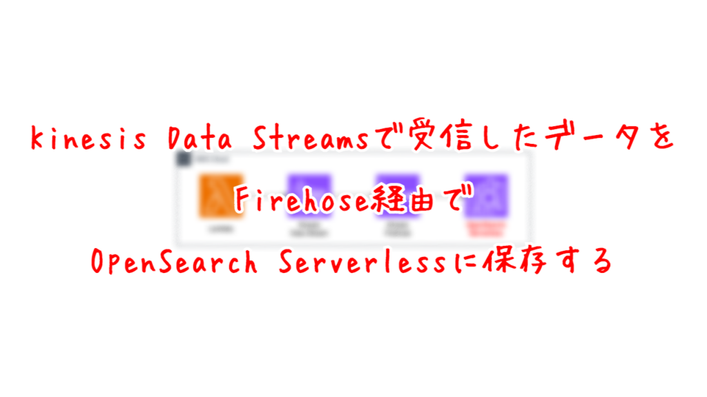 Kinesis Data Streamsで受信したデータを、Firehose経由でOpenSearch Serverlessに保存する。