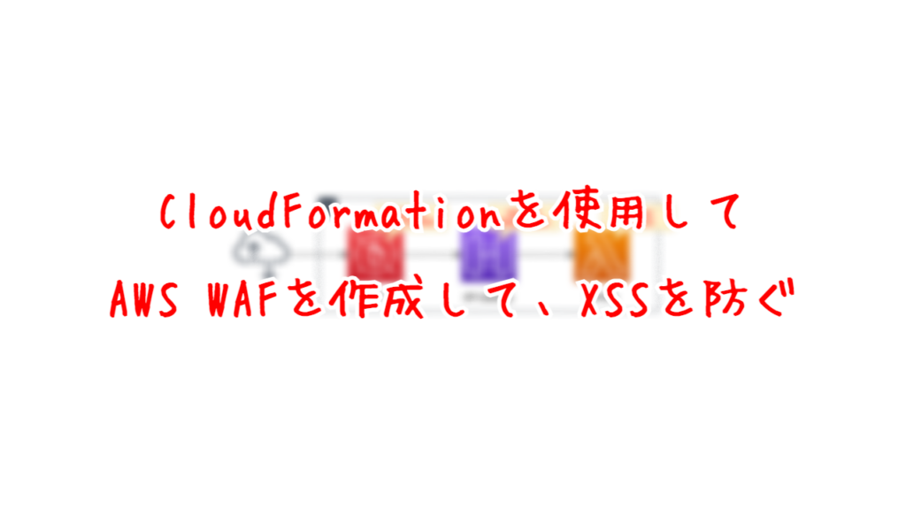 CloudFormationを使用して、AWS WAFを作成して、XSSを防ぐ