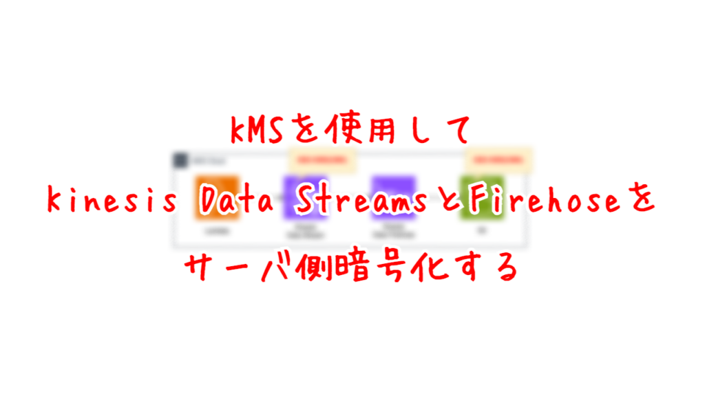 KMSを使用して、Kinesis Data StreamsとFirehoseをサーバ暗号化する